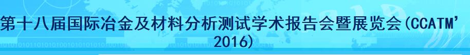 第十八届国际冶金及材料分析测试学术报告会暨展览会(CCATM’2016)